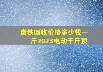 废铁回收价格多少钱一斤2023电动千斤顶