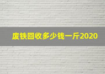 废铁回收多少钱一斤2020