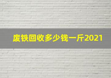 废铁回收多少钱一斤2021