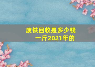 废铁回收是多少钱一斤2021年的