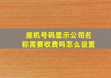 座机号码显示公司名称需要收费吗怎么设置