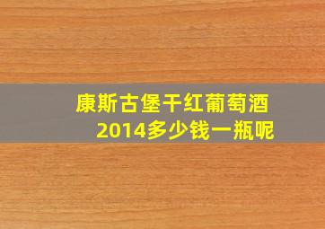 康斯古堡干红葡萄酒2014多少钱一瓶呢