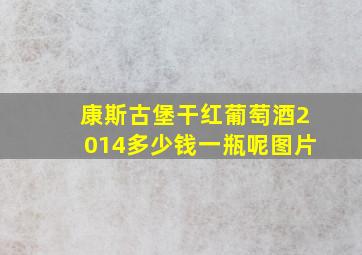 康斯古堡干红葡萄酒2014多少钱一瓶呢图片