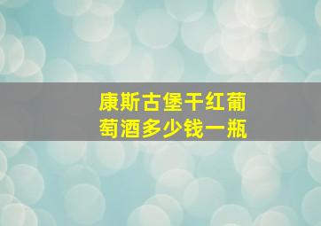 康斯古堡干红葡萄酒多少钱一瓶