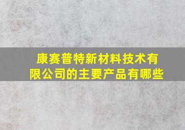 康赛普特新材料技术有限公司的主要产品有哪些