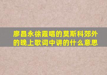 廖昌永徐霞唱的莫斯科郊外的晚上歌词中讲的什么意思