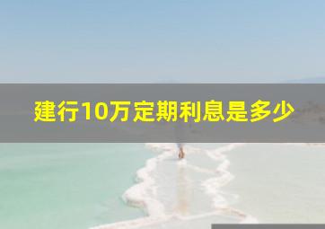 建行10万定期利息是多少