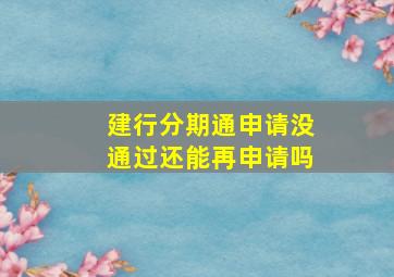 建行分期通申请没通过还能再申请吗