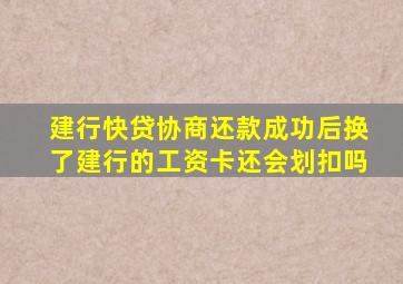 建行快贷协商还款成功后换了建行的工资卡还会划扣吗