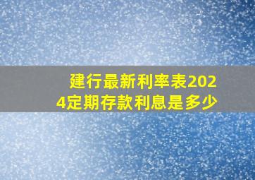 建行最新利率表2024定期存款利息是多少