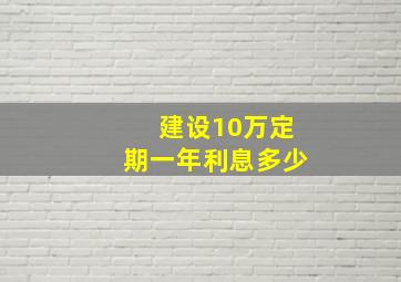 建设10万定期一年利息多少