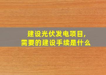 建设光伏发电项目,需要的建设手续是什么