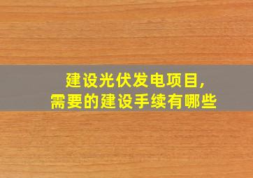 建设光伏发电项目,需要的建设手续有哪些