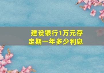 建设银行1万元存定期一年多少利息