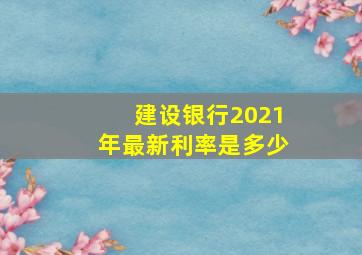 建设银行2021年最新利率是多少