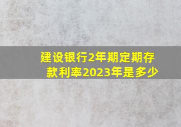 建设银行2年期定期存款利率2023年是多少