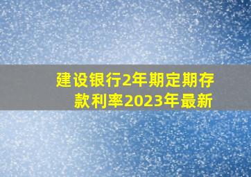 建设银行2年期定期存款利率2023年最新