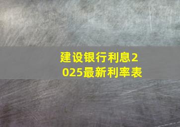 建设银行利息2025最新利率表