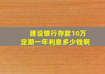 建设银行存款10万定期一年利息多少钱啊