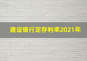 建设银行定存利率2021年