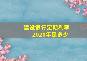 建设银行定期利率2020年是多少