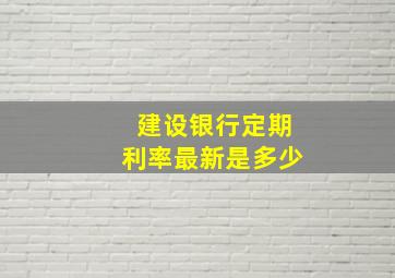 建设银行定期利率最新是多少