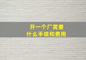 开一个厂需要什么手续和费用