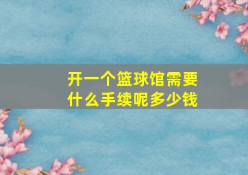 开一个篮球馆需要什么手续呢多少钱