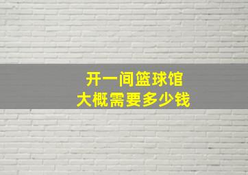 开一间篮球馆大概需要多少钱