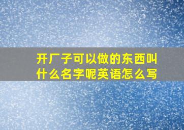 开厂子可以做的东西叫什么名字呢英语怎么写