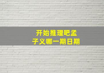 开始推理吧孟子义哪一期日期