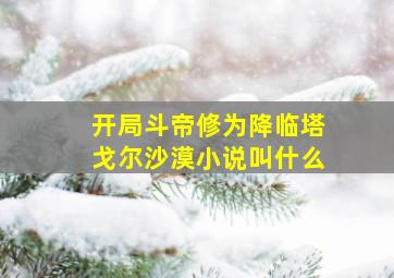 开局斗帝修为降临塔戈尔沙漠小说叫什么