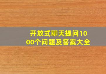 开放式聊天提问1000个问题及答案大全