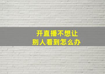 开直播不想让别人看到怎么办