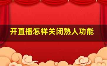 开直播怎样关闭熟人功能