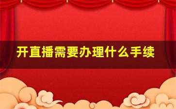 开直播需要办理什么手续