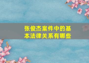 张俊杰案件中的基本法律关系有哪些