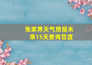 张家界天气预报未来15天查询百度