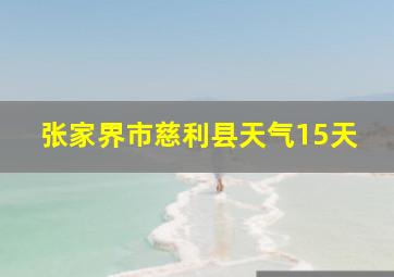 张家界市慈利县天气15天