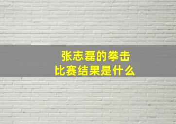 张志磊的拳击比赛结果是什么