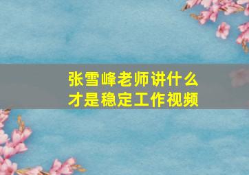 张雪峰老师讲什么才是稳定工作视频