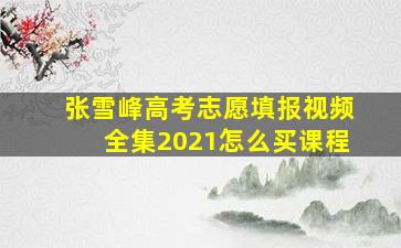 张雪峰高考志愿填报视频全集2021怎么买课程