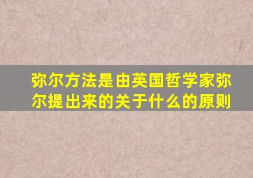 弥尔方法是由英国哲学家弥尔提出来的关于什么的原则