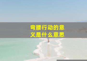 弯腰行动的意义是什么意思