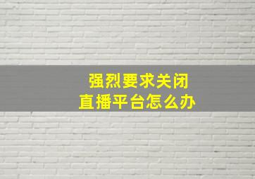 强烈要求关闭直播平台怎么办