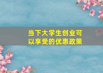 当下大学生创业可以享受的优惠政策