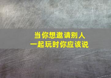 当你想邀请别人一起玩时你应该说