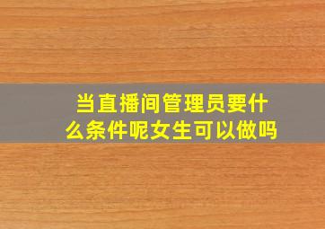 当直播间管理员要什么条件呢女生可以做吗