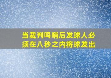 当裁判鸣哨后发球人必须在八秒之内将球发出