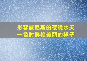 形容威尼斯的夜晚水天一色时鲜艳美丽的样子